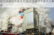 哈尔滨建材市场大火,哈尔滨建材市场大火事件