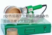 ppr热熔器十大畅销品牌,ppr热熔器品牌十大排行榜