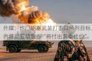 外媒：也门胡塞武装打击以色列目标，内塔尼亚胡警告“将付出沉重代价”