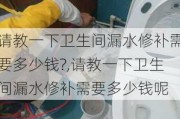 请教一下卫生间漏水修补需要多少钱?,请教一下卫生间漏水修补需要多少钱呢