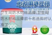 卫生间防水材料品牌,卫生间防水材料品牌前十名选购时认准了