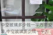 中空玻璃多少钱一平方带安装,中空玻璃多少钱一平方带安装的