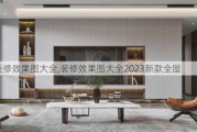 装修效果图大全,装修效果图大全2023新款全屋