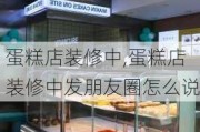 蛋糕店装修中,蛋糕店装修中发朋友圈怎么说