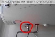 电热水器安全吗,电热水器安全吗?会不会漏电?