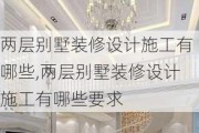 两层别墅装修设计施工有哪些,两层别墅装修设计施工有哪些要求