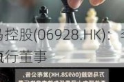 万马控股(06928.HK)：李佳瑶获
任为
非执行董事