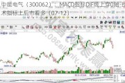 中能电气（300062）：MACD指标DIF线上穿0轴-技术指标上后市看多（07-12）