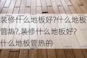 装修什么地板好?什么地板管热?,装修什么地板好?什么地板管热的