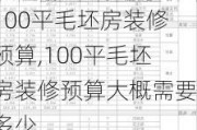 100平毛坯房装修预算,100平毛坯房装修预算大概需要多少