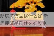 新房装饰品摆什么好,新房装饰品摆什么好风水