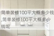 简单装修100平大概多少钱,简单装修100平大概多少钱呢