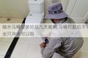 抽水马桶安装好后几天能用,马桶打胶后不坐只冲水可以吗