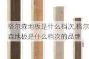 格尔森地板是什么档次,格尔森地板是什么档次的品牌