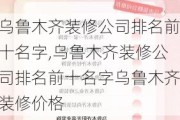 乌鲁木齐装修公司排名前十名字,乌鲁木齐装修公司排名前十名字乌鲁木齐装修价格