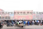 西安吊顶材料批发市场,西安吊顶材料批发市场在哪里