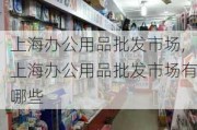 上海办公用品批发市场,上海办公用品批发市场有哪些