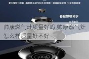 帅康燃气灶质量好吗,帅康燃气灶怎么样质量好不好