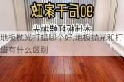 地板抛光打蜡哪个好,地板抛光和打蜡有什么区别