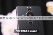 索尼重启Xperia Compact系列？新机型或成小屏
福音