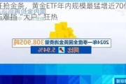 不仅狂抢金条，黄金ETF年内规模最猛增近70亿，金价承压难挡“大户”狂热