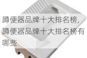 蹲便器品牌十大排名榜,蹲便器品牌十大排名榜有哪些