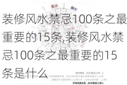 装修风水禁忌100条之最重要的15条,装修风水禁忌100条之最重要的15条是什么