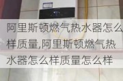 阿里斯顿燃气热水器怎么样质量,阿里斯顿燃气热水器怎么样质量怎么样