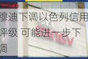 穆迪下调以色列信用评级 可能进一步下调