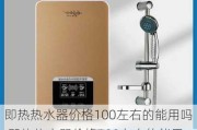 即热热水器价格100左右的能用吗,即热热水器价格100左右的能用吗多少钱