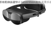 新一代XR头显VIVE Focus Vision发布 无需手动
作瞳距自动调节