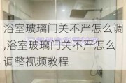 浴室玻璃门关不严怎么调,浴室玻璃门关不严怎么调整视频教程