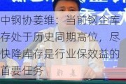 中钢协姜维：当前钢企库存处于历史同期高位，尽快降库存是行业保效益的首要任务