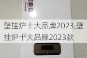 壁挂炉十大品牌2023,壁挂炉十大品牌2023款