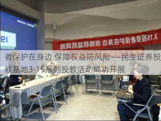 
者保护在身边 保障权益防风险——民生证券投教基地3·15系列投教活动成功开展