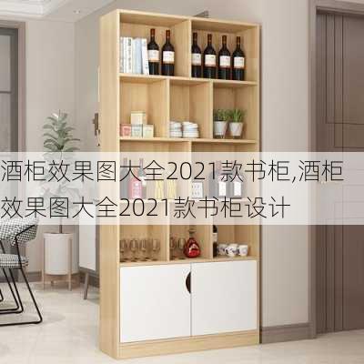 酒柜效果图大全2021款书柜,酒柜效果图大全2021款书柜设计