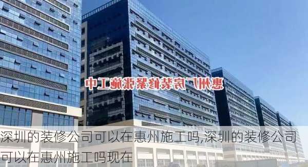 深圳的装修公司可以在惠州施工吗,深圳的装修公司可以在惠州施工吗现在