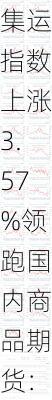 集运指数上涨3.57%领跑国内商品期货：化工、有色金属板块多数飘红