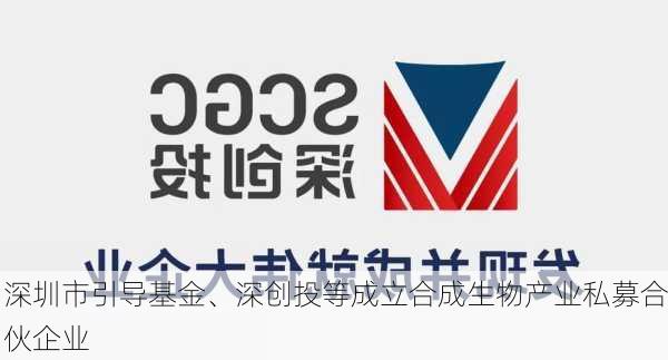 深圳市引导基金、深创投等成立合成生物产业私募合伙企业