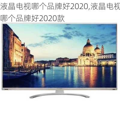 液晶电视哪个品牌好2020,液晶电视哪个品牌好2020款