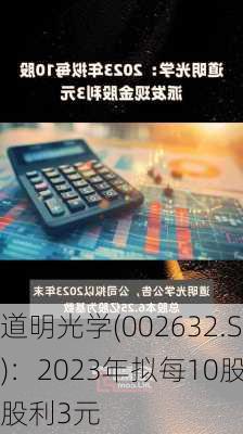 道明光学(002632.SZ)：2023年拟每10股派发
股利3元