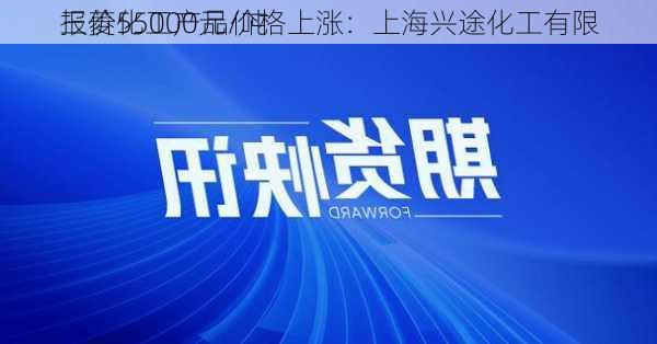 三菱化工产品价格上涨：上海兴途化工有限
报价55000元/吨