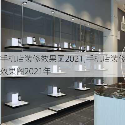 手机店装修效果图2021,手机店装修效果图2021年