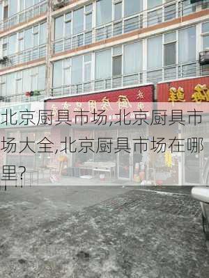 北京厨具市场,北京厨具市场大全,北京厨具市场在哪里?