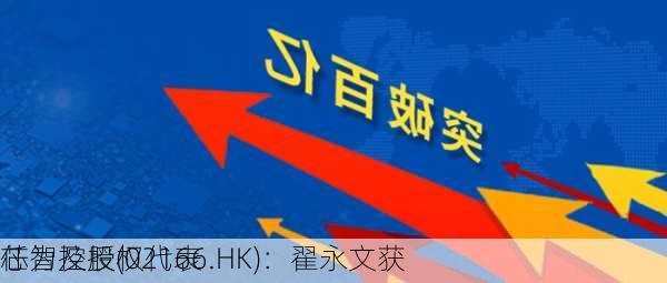 芯智控股(02166.HK)：翟永文获
任为及授权代表