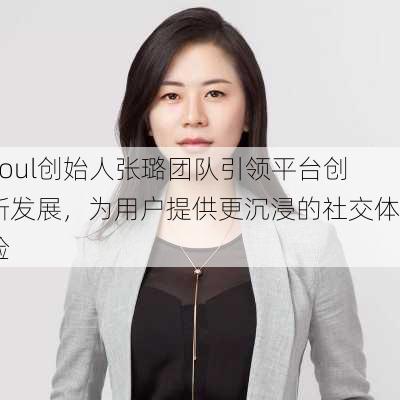 Soul创始人张璐团队引领平台创新发展，为用户提供更沉浸的社交体验