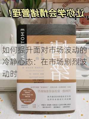 如何提升面对市场波动的冷静心态：在市场剧烈波动时