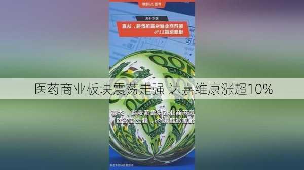 医药商业板块震荡走强 达嘉维康涨超10%