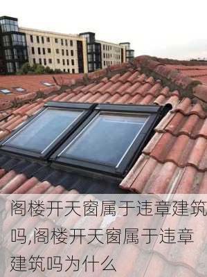 阁楼开天窗属于违章建筑吗,阁楼开天窗属于违章建筑吗为什么