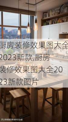 厨房装修效果图大全2023新款,厨房装修效果图大全2023新款图片